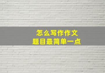 怎么写作作文题目最简单一点