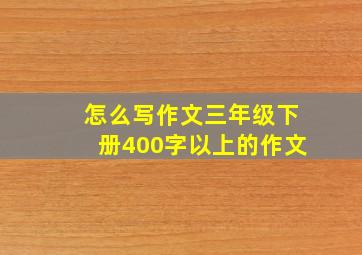 怎么写作文三年级下册400字以上的作文