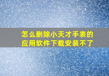 怎么删除小天才手表的应用软件下载安装不了