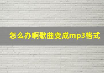 怎么办啊歌曲变成mp3格式