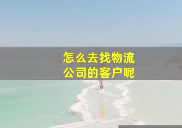 怎么去找物流公司的客户呢