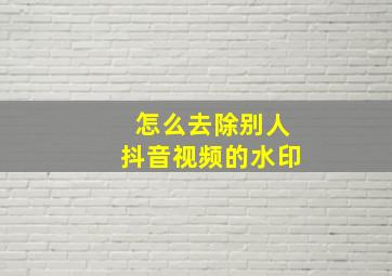 怎么去除别人抖音视频的水印