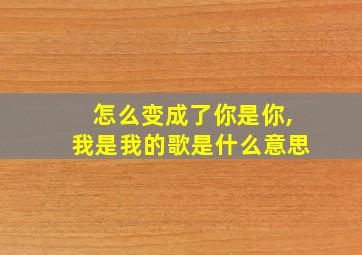 怎么变成了你是你,我是我的歌是什么意思