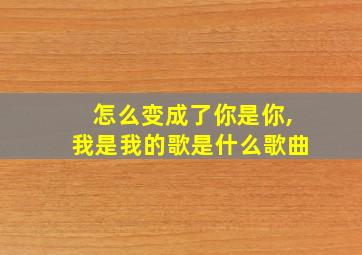 怎么变成了你是你,我是我的歌是什么歌曲