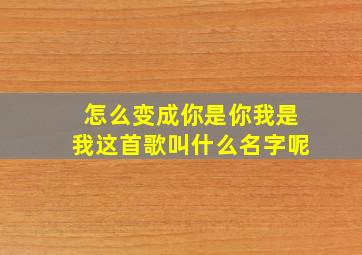 怎么变成你是你我是我这首歌叫什么名字呢