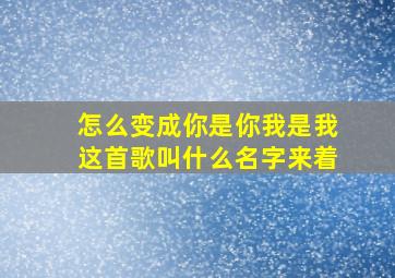 怎么变成你是你我是我这首歌叫什么名字来着