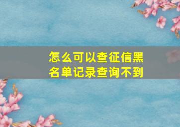 怎么可以查征信黑名单记录查询不到