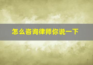 怎么咨询律师你说一下