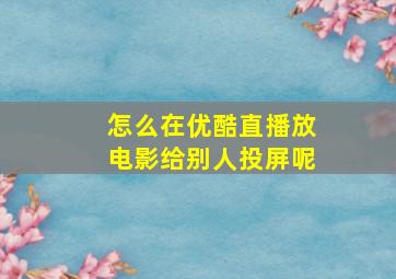 怎么在优酷直播放电影给别人投屏呢