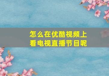 怎么在优酷视频上看电视直播节目呢