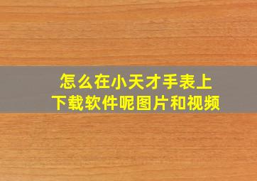 怎么在小天才手表上下载软件呢图片和视频