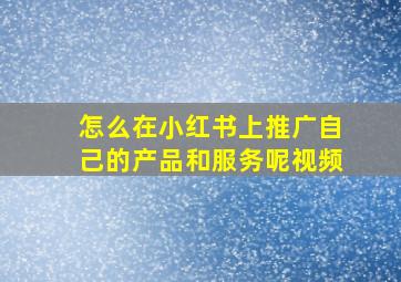 怎么在小红书上推广自己的产品和服务呢视频