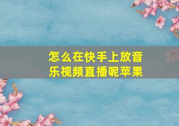 怎么在快手上放音乐视频直播呢苹果