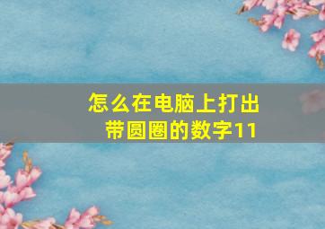 怎么在电脑上打出带圆圈的数字11