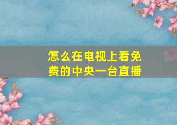 怎么在电视上看免费的中央一台直播