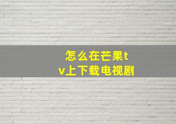 怎么在芒果tv上下载电视剧