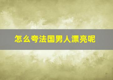 怎么夸法国男人漂亮呢