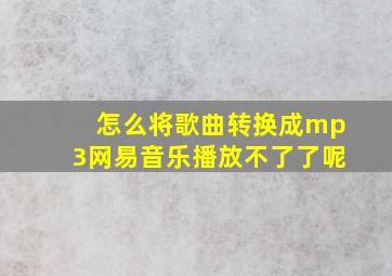 怎么将歌曲转换成mp3网易音乐播放不了了呢