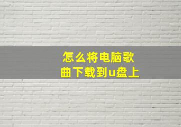 怎么将电脑歌曲下载到u盘上