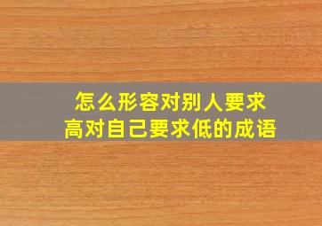 怎么形容对别人要求高对自己要求低的成语