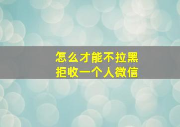 怎么才能不拉黑拒收一个人微信