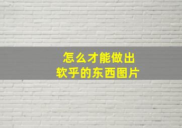 怎么才能做出软乎的东西图片