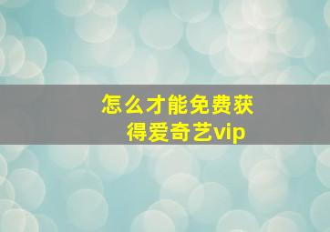 怎么才能免费获得爱奇艺vip