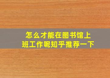 怎么才能在图书馆上班工作呢知乎推荐一下