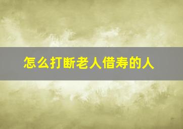 怎么打断老人借寿的人