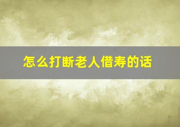 怎么打断老人借寿的话