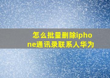 怎么批量删除iphone通讯录联系人华为