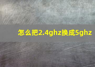 怎么把2.4ghz换成5ghz