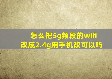 怎么把5g频段的wifi改成2.4g用手机改可以吗