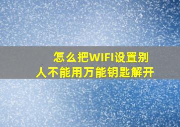 怎么把WIFI设置别人不能用万能钥匙解开