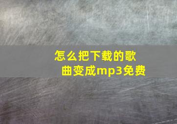 怎么把下载的歌曲变成mp3免费