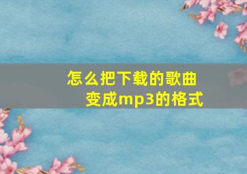 怎么把下载的歌曲变成mp3的格式