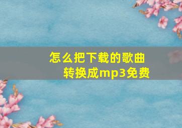 怎么把下载的歌曲转换成mp3免费