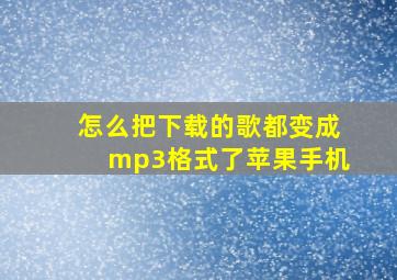 怎么把下载的歌都变成mp3格式了苹果手机