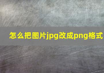 怎么把图片jpg改成png格式