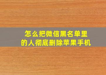 怎么把微信黑名单里的人彻底删除苹果手机