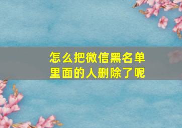 怎么把微信黑名单里面的人删除了呢