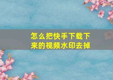 怎么把快手下载下来的视频水印去掉