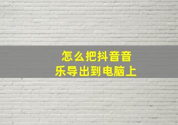 怎么把抖音音乐导出到电脑上