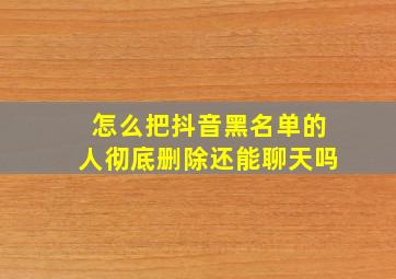 怎么把抖音黑名单的人彻底删除还能聊天吗