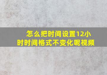 怎么把时间设置12小时时间格式不变化呢视频