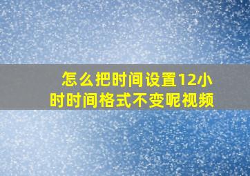 怎么把时间设置12小时时间格式不变呢视频