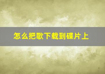 怎么把歌下载到碟片上