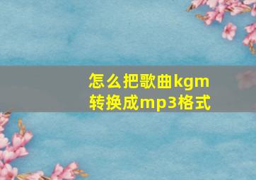 怎么把歌曲kgm转换成mp3格式