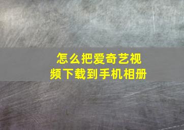 怎么把爱奇艺视频下载到手机相册