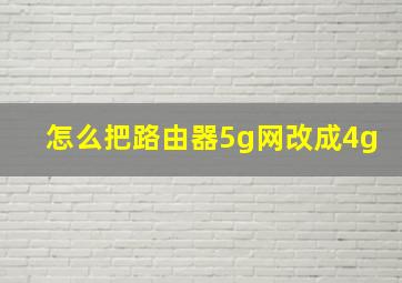 怎么把路由器5g网改成4g